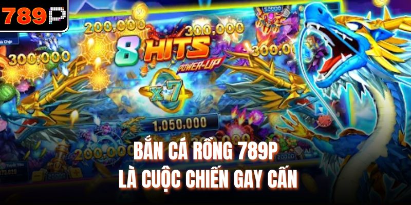 Bắn cá Rồng 789P là cuộc chiến gay cấn