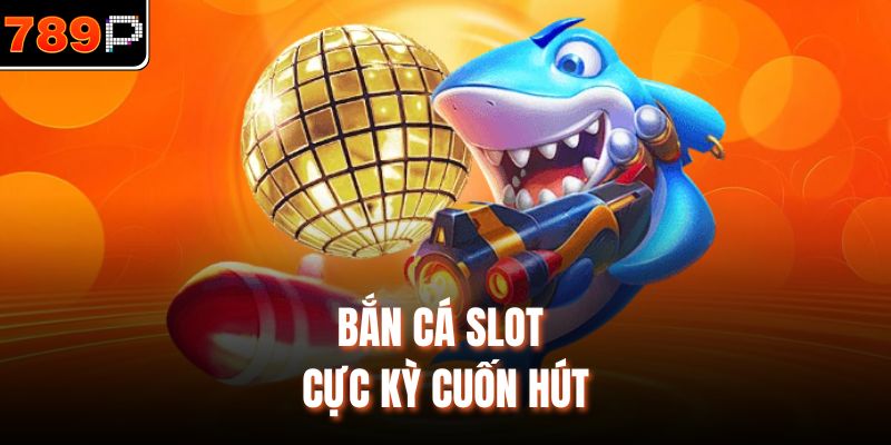 Bắn cá slot cực kỳ cuốn hút