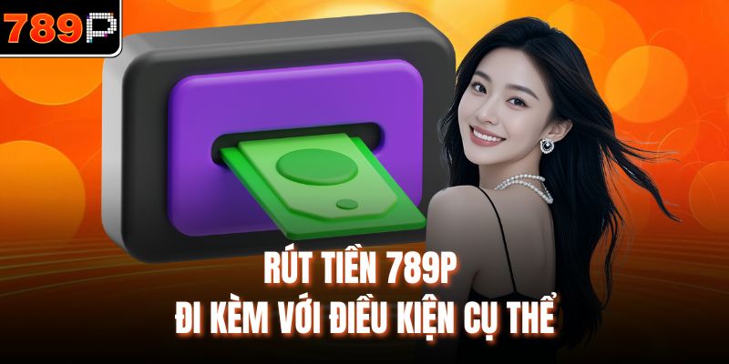 Rút tiền 789P đi kèm với điều kiện cụ thể