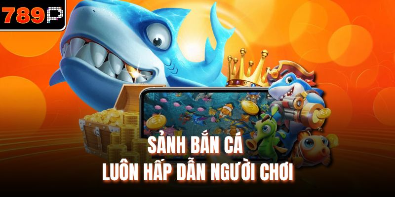 Sảnh bắn cá luôn hấp dẫn người chơi